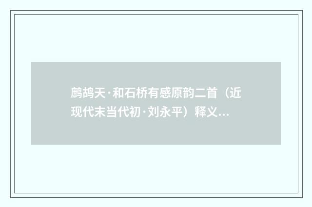 鹧鸪天·和石桥有感原韵二首（近现代末当代初·刘永平）释义及解释