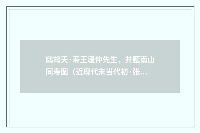 鹧鸪天·寿王瑗仲先生，并题南山同寿图（近现代末当代初·张珍怀）释义及解释