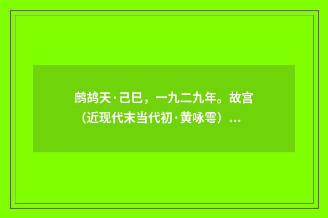 鹧鸪天·己巳，一九二九年。故宫（近现代末当代初·黄咏雩）释义及解释