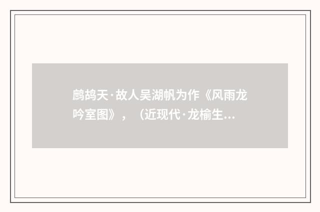 鹧鸪天·故人吴湖帆为作《风雨龙吟室图》，（近现代·龙榆生）释义及解释