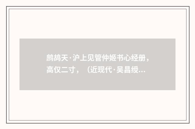 鹧鸪天·沪上见管仲姬书心经册，高仅二寸，（近现代·吴昌绶）释义及解释
