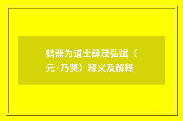 鹤斋为道士薛茂弘赋（元·乃贤）释义及解释