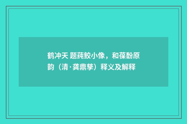 鹤冲天 题莼鲛小像，和葆馚原韵（清·龚鼎孳）释义及解释