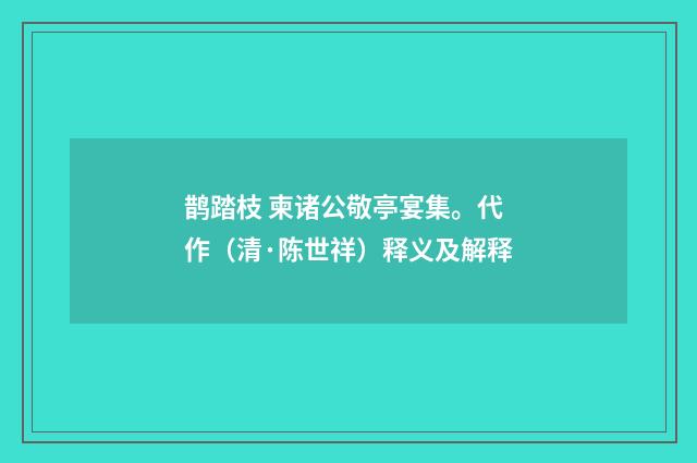 鹊踏枝 柬诸公敬亭宴集。代作（清·陈世祥）释义及解释