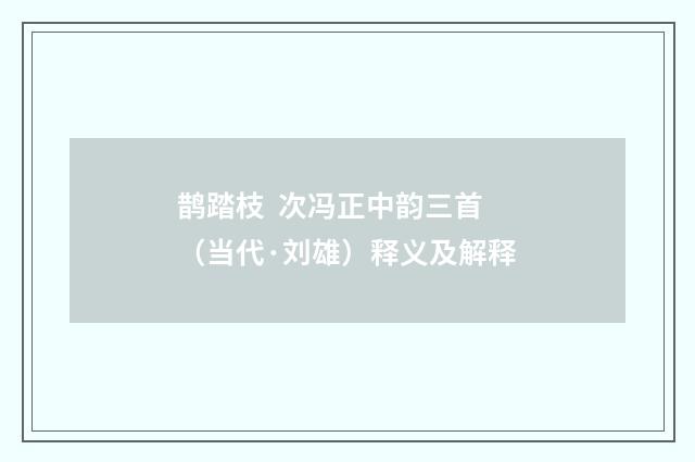 鹊踏枝 次冯正中韵三首（当代·刘雄）释义及解释
