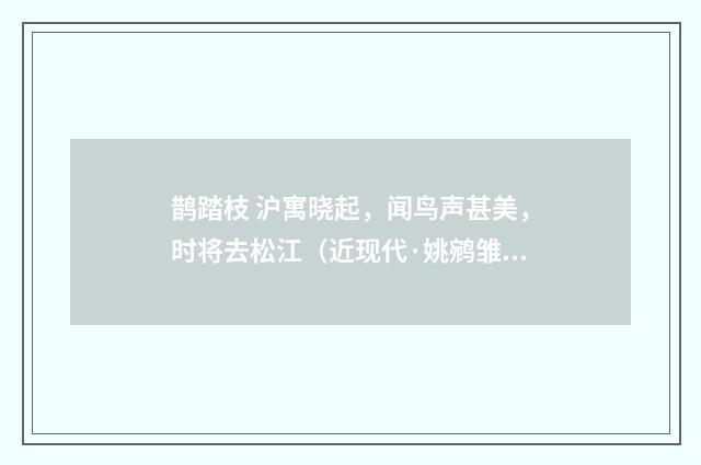 鹊踏枝 沪寓晓起，闻鸟声甚美，时将去松江（近现代·姚鹓雏）释义及解释
