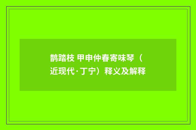 鹊踏枝 甲申仲春寄味琴（近现代·丁宁）释义及解释