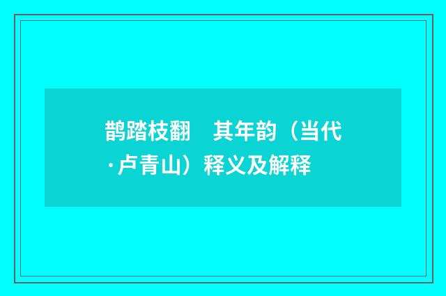 鹊踏枝翻　其年韵（当代·卢青山）释义及解释