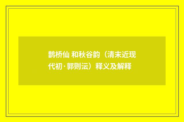 鹊桥仙 和秋谷韵（清末近现代初·郭则沄）释义及解释