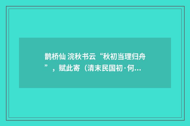 鹊桥仙 浣秋书云“秋初当理归舟”，赋此寄（清末民国初·何振岱）释义及解释
