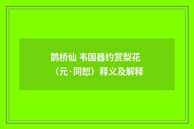 鹊桥仙 韦国器约赏梨花（元·同恕）释义及解释