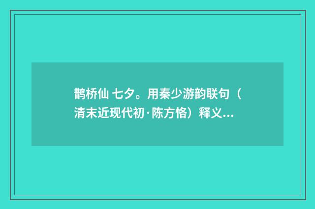 鹊桥仙 七夕。用秦少游韵联句（清末近现代初·陈方恪）释义及解释
