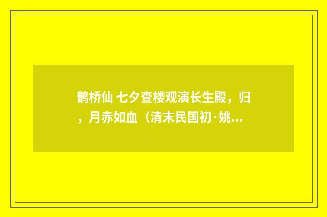 鹊桥仙 七夕查楼观演长生殿，归，月赤如血（清末民国初·姚华）释义及解释