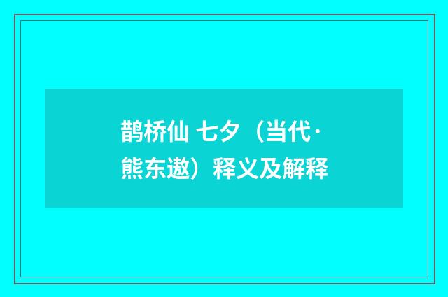 鹊桥仙 七夕（当代·熊东遨）释义及解释