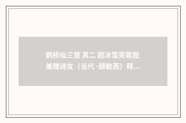 鹊桥仙三首 其二 题冰雪芙蓉图兼赠诗友（当代·顾敏燕）释义及解释