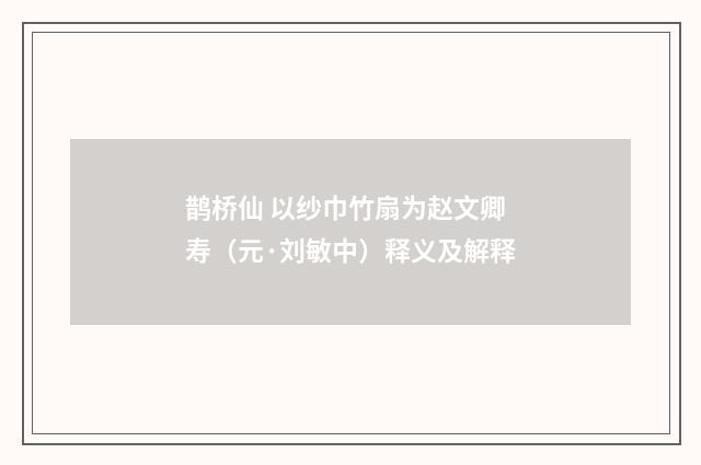 鹊桥仙 以纱巾竹扇为赵文卿寿（元·刘敏中）释义及解释