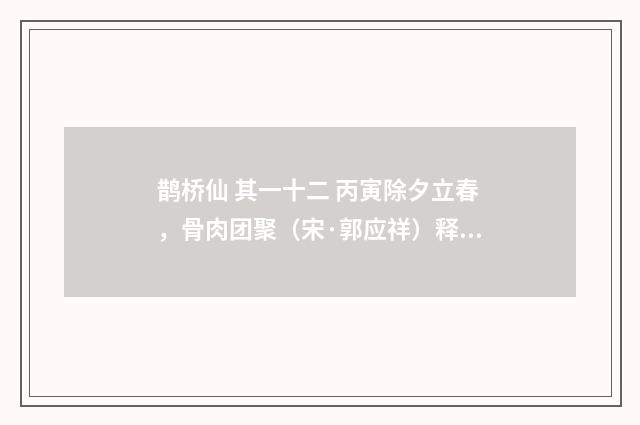 鹊桥仙 其一十二 丙寅除夕立春，骨肉团聚（宋·郭应祥）释义及解释