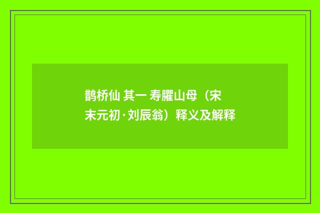 鹊桥仙 其一 寿臞山母（宋末元初·刘辰翁）释义及解释