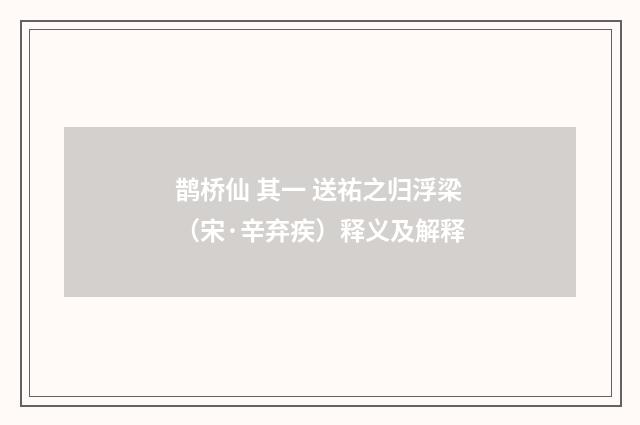 鹊桥仙 其一 送祐之归浮梁（宋·辛弃疾）释义及解释