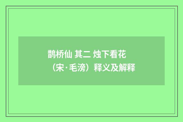 鹊桥仙 其二 烛下看花（宋·毛滂）释义及解释