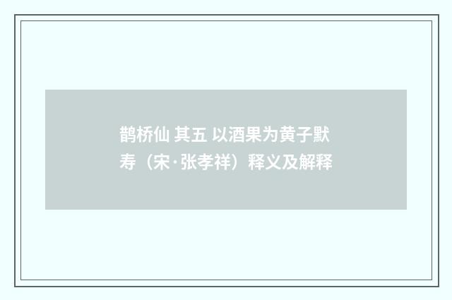 鹊桥仙 其五 以酒果为黄子默寿（宋·张孝祥）释义及解释
