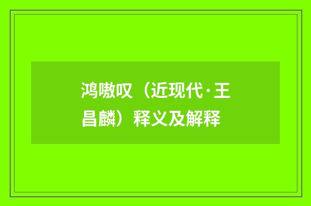 鸿嗷叹（近现代·王昌麟）释义及解释