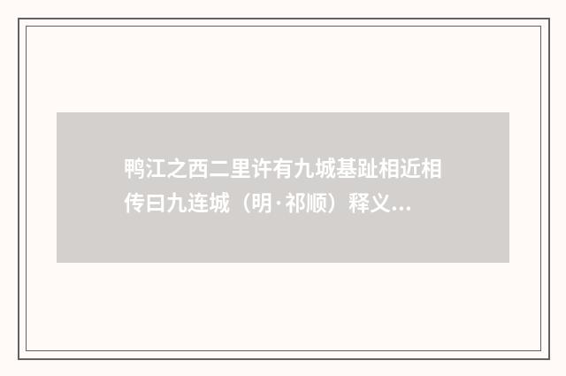 鸭江之西二里许有九城基趾相近相传曰九连城（明·祁顺）释义及解释