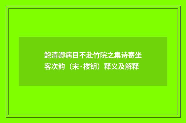 鲍清卿病目不赴竹院之集诗寄坐客次韵（宋·楼钥）释义及解释