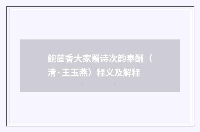 鲍茝香大家赠诗次韵奉酬（清·王玉燕）释义及解释