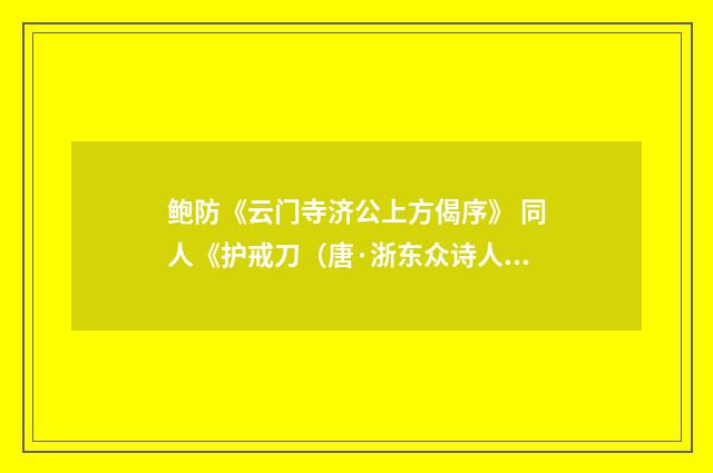 鲍防《云门寺济公上方偈序》 同人《护戒刀（唐·浙东众诗人）释义及解释