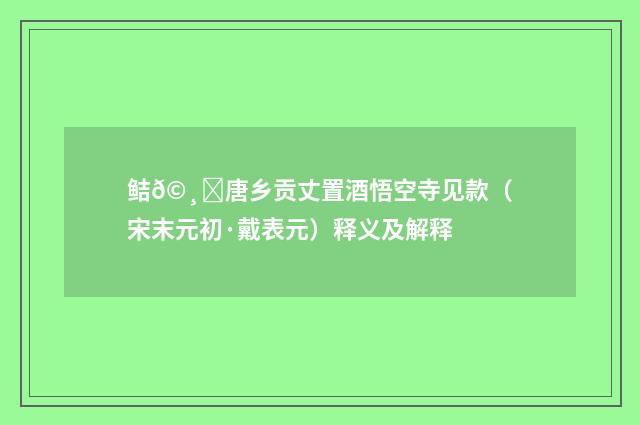 鲒𩸞唐乡贡丈置酒悟空寺见款（宋末元初·戴表元）释义及解释