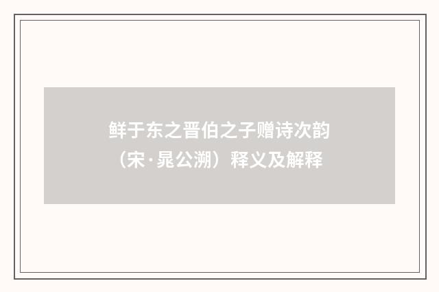 鲜于东之晋伯之子赠诗次韵（宋·晁公溯）释义及解释