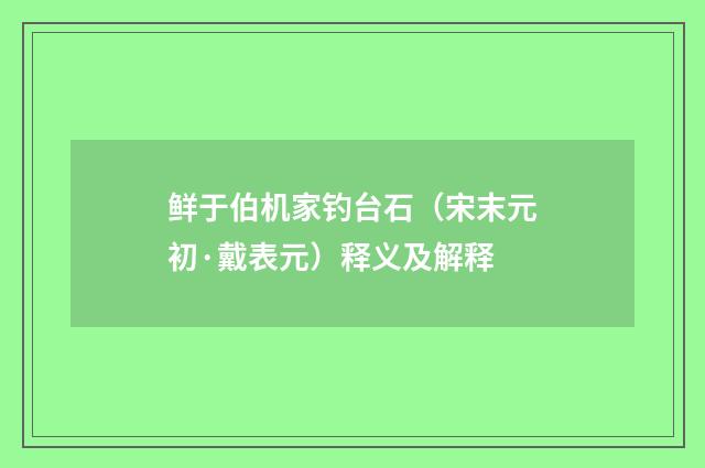 鲜于伯机家钓台石（宋末元初·戴表元）释义及解释