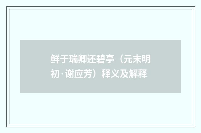 鲜于瑞卿还碧亭（元末明初·谢应芳）释义及解释