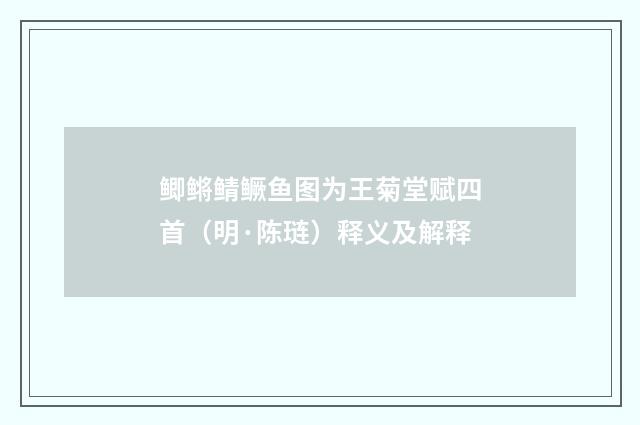 鲫鳉鲭鳜鱼图为王菊堂赋四首（明·陈琏）释义及解释