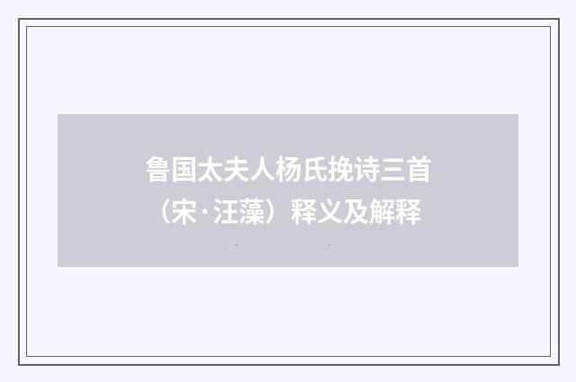 鲁国太夫人杨氏挽诗三首（宋·汪藻）释义及解释