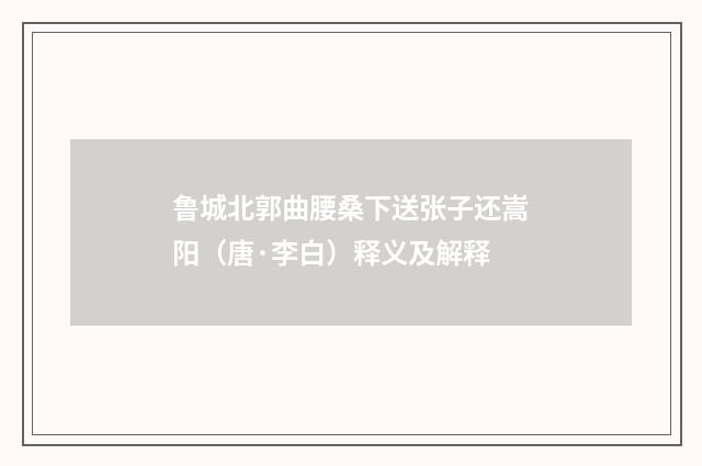 鲁城北郭曲腰桑下送张子还嵩阳（唐·李白）释义及解释