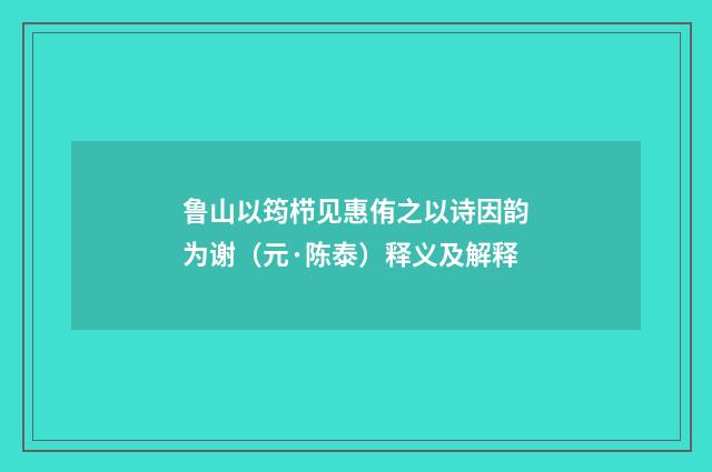 鲁山以筠栉见惠侑之以诗因韵为谢（元·陈泰）释义及解释