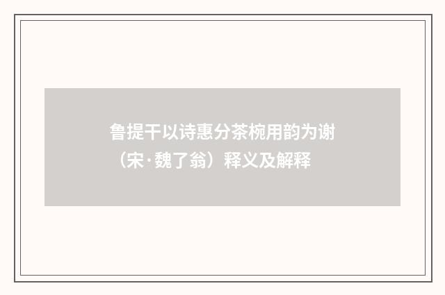 鲁提干以诗惠分茶椀用韵为谢（宋·魏了翁）释义及解释
