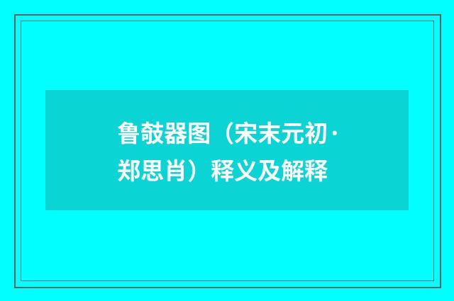 鲁攲器图（宋末元初·郑思肖）释义及解释