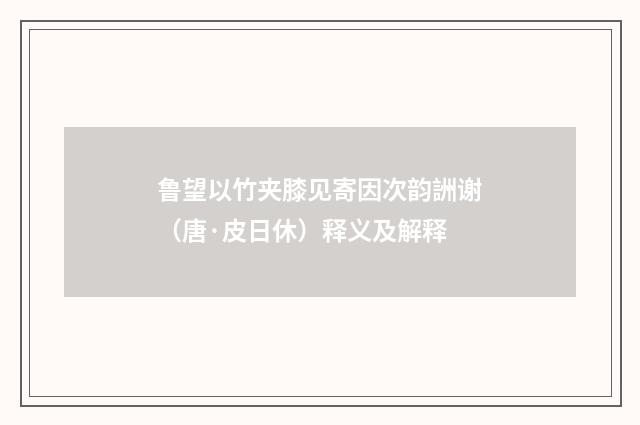 鲁望以竹夹膝见寄因次韵詶谢（唐·皮日休）释义及解释