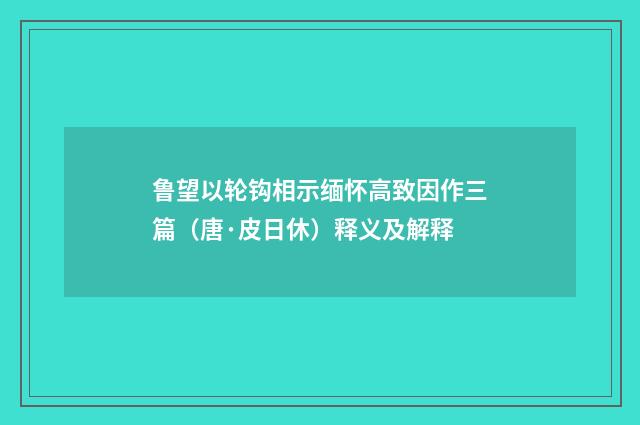 鲁望以轮钩相示缅怀高致因作三篇（唐·皮日休）释义及解释