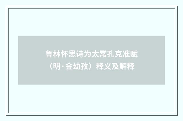 鲁林怀思诗为太常孔克准赋（明·金幼孜）释义及解释