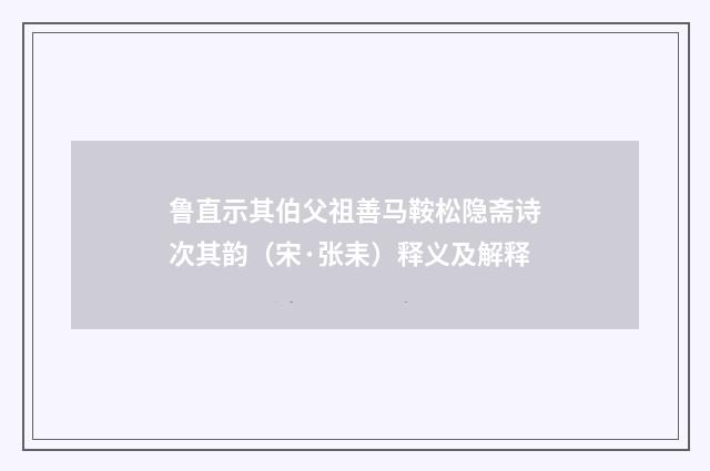 鲁直示其伯父祖善马鞍松隐斋诗次其韵（宋·张耒）释义及解释