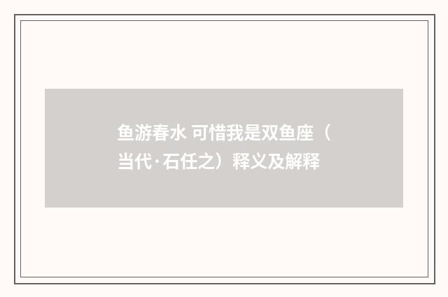 鱼游春水 可惜我是双鱼座（当代·石任之）释义及解释