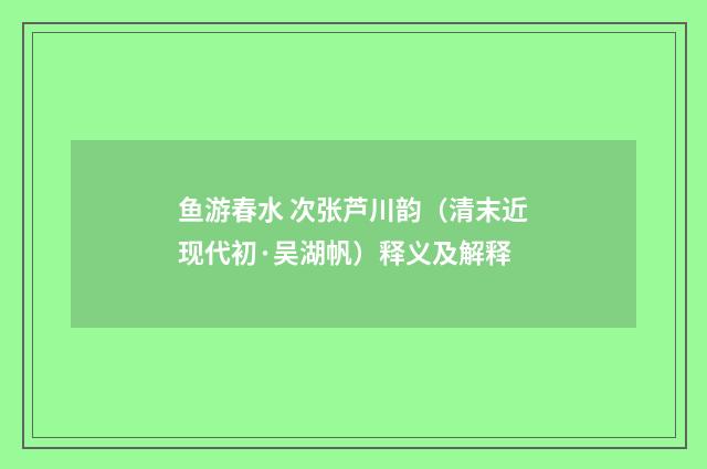 鱼游春水 次张芦川韵（清末近现代初·吴湖帆）释义及解释