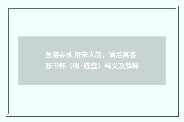 鱼游春水 用宋人韵，谪后寓客邸书怀（明·陈霆）释义及解释