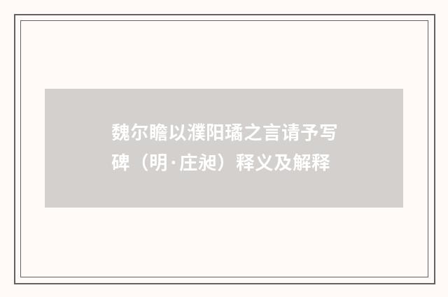 魏尔瞻以濮阳璚之言请予写碑（明·庄昶）释义及解释