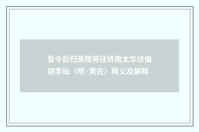 鲁令彭归景陵将往终南太华访偏胡李仙（明·黄佐）释义及解释