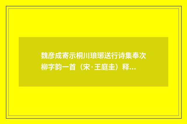魏彦成寄示桐川琅琊送行诗集奉次柳字韵一首（宋·王庭圭）释义及解释